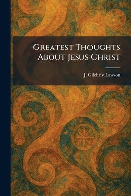 Greatest Thoughts About Jesus Christ by Lawson, J. Gilchrist