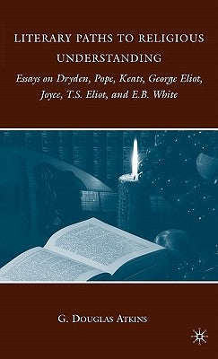 Literary Paths to Religious Understanding: Essays on Dryden, Pope, Keats, George Eliot, Joyce, T.S. Eliot, and E.B. White by Atkins, G.