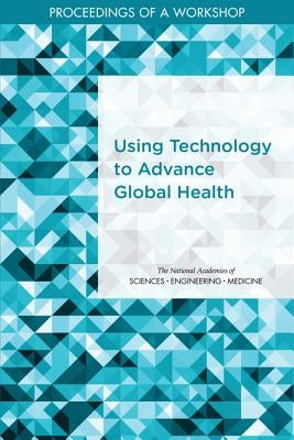 Using Technology to Advance Global Health: Proceedings of a Workshop by National Academies of Sciences Engineeri