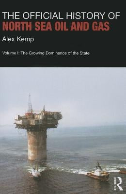 The Official History of North Sea Oil and Gas: Vol. I: The Growing Dominance of the State by Kemp, Alex