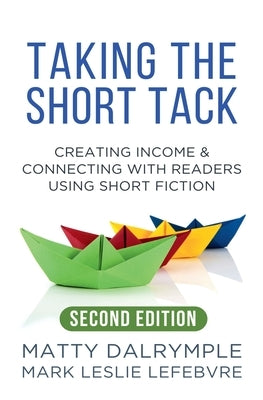 Taking the Short Tack: Creating Income and Connecting with Readers Using Short Fiction (Second Edition) by Dalrymple, Matty