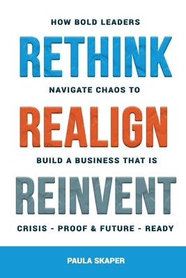Rethink, Realign, Reinvent: How Bold Leaders Navigate Chaos to Build a Business That Is Crisis-Proof and Future-Ready by Skaper, Paula