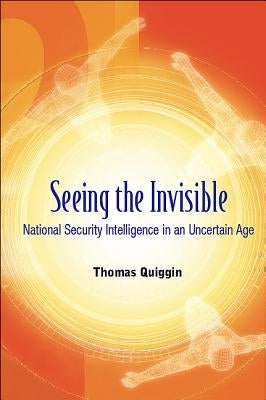 Seeing the Invisible: National Security Intelligence in an Uncertain Age by Quiggin, Thomas A.