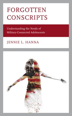 Forgotten Conscripts: Understanding the Needs of Military-Connected Adolescents by Hanna, Jennie L.