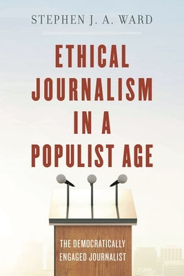Ethical Journalism in a Populist Age: The Democratically Engaged Journalist by Ward, Stephen J. a.