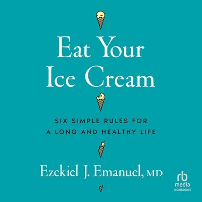 Eat Your Ice Cream: Six Simple Rules for a Long and Healthy Life by Emanuel, Ezekiel J.