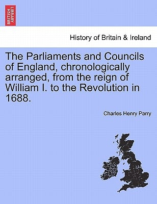The Parliaments and Councils of England, chronologically arranged, from the reign of William I. to the Revolution in 1688. by Parry, Charles Henry