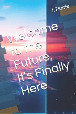 Welcome to the Future, It's Finally Here by Poole, J.