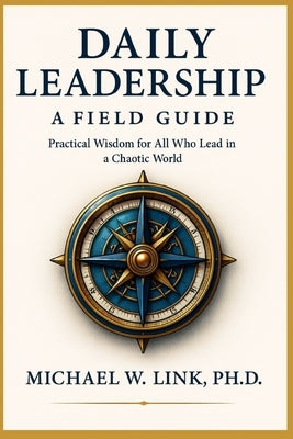 Daily Leadership: A Field Guide: Practical Wisdom for All Who Lead in a Chaotic World by Link, Michael W.
