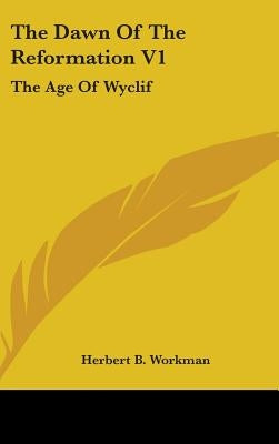 The Dawn Of The Reformation V1: The Age Of Wyclif by Workman, Herbert B.