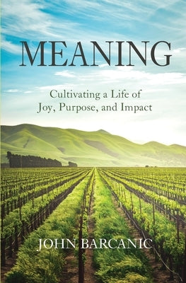 Meaning: Cultivating a Life of Joy, Purpose, and Impact by Barcanic, John