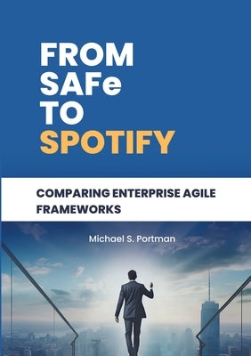 From SAFe to Spotify: Comparing Enterprise Agile Frameworks by Portman, Michael S.