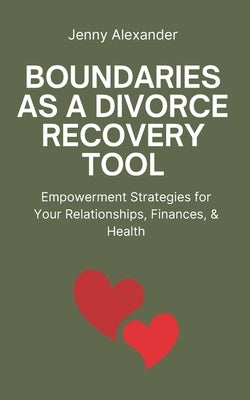 Boundaries as a Divorce Recovery Tool: Empowerment Strategies for Your Relationships, Finances, & Health by Alexander, Jenny