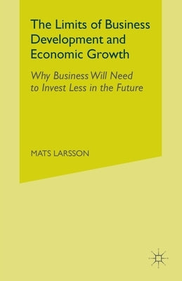 The Limits of Business Development and Economic Growth: Why Business Will Need to Invest Less in the Future by Larsson, M.