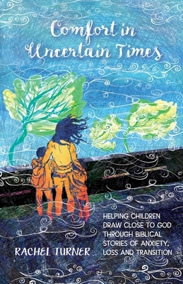 Comfort in Uncertain Times: Helping children draw close to God through biblical stories of anxiety, loss and transition by Turner, Rachel