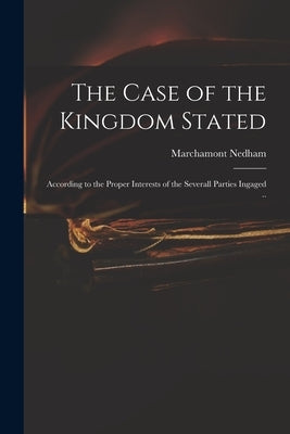 The Case of the Kingdom Stated: According to the Proper Interests of the Severall Parties Ingaged .. by Nedham, Marchamont 1620-1678