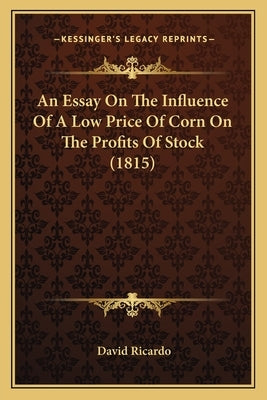 An Essay On The Influence Of A Low Price Of Corn On The Profits Of Stock (1815) by Ricardo, David
