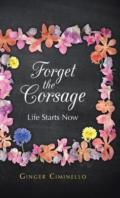 Forget the Corsage: Life Starts Now by Ciminello, Ginger