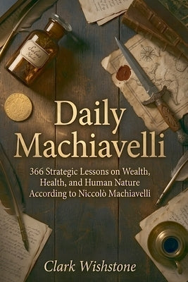 Daily Machiavelli: 366 Strategic Lessons on Wealth, Health, and Human Nature According to Niccolò Machiavelli by Wishstone, Clark