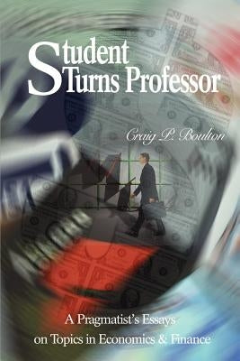 Student Turns Professor: A Pragmatist's Essays on Topics in Economics & Finance by Boulton, Craig P.