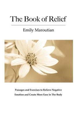 The Book of Relief: Passages and Exercises to Relieve Negative Emotion and Create More Ease in The Body by Maroutian, Emily