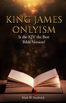 King James Onlyism: Is the KJV the Best Bible Version? by Swarbrick, Mark W.
