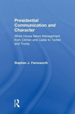 Presidential Communication and Character: White House News Management from Clinton and Cable to Twitter and Trump by Farnsworth, Stephen