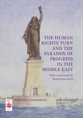 The Human Rights Turn and the Paradox of Progress in the Middle East by Hosseinioun, Mishana