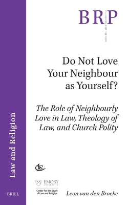 Do Not Love Your Neighbour as Yourself?: The Role of Neighbourly Love in Law, Theology of Law, and Church Polity by Van Den Broeke, Leon