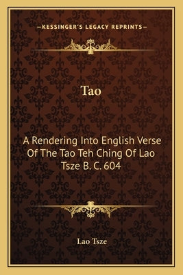 Tao: A Rendering Into English Verse of the Tao Teh Ching of Lao Tsze B. C. 604 by Tsze, Lao