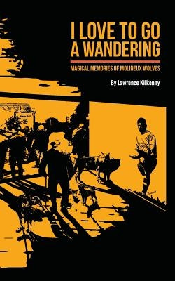 I Love To Go A Wandering: Magical Memories of Molineux Wolves by Kilkenny, Lawrence