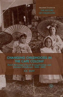 Changing Childhoods in the Cape Colony: Dutch Reformed Church Evangelicalism and Colonial Childhood, 1860-1895 by Duff, S.