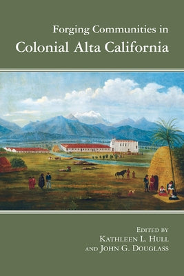 Forging Communities in Colonial Alta California by Hull, Kathleen L.