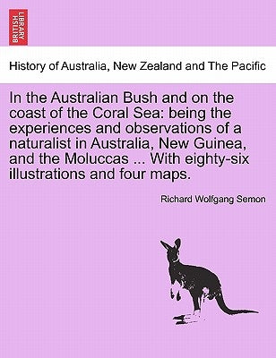 In the Australian Bush and on the coast of the Coral Sea: being the experiences and observations of a naturalist in Australia, New Guinea, and the Mol by Semon, Richard Wolfgang