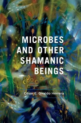 Microbes and Other Shamanic Beings by Giraldo Herrera, César E.