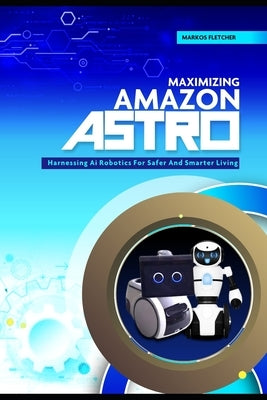 Maximizing Amazon Astro: Harnessing AI Robotics For Safer And Smarter Living by Fletcher, Markos
