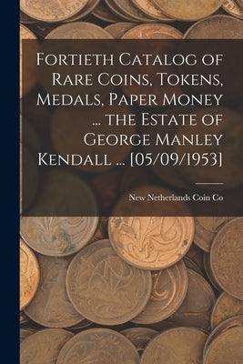 Fortieth Catalog of Rare Coins, Tokens, Medals, Paper Money ... the Estate of George Manley Kendall ... [05/09/1953] by New Netherlands Coin Co