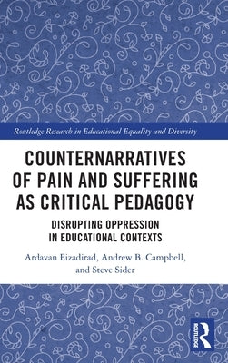 Counternarratives of Pain and Suffering as Critical Pedagogy: Disrupting Oppression in Educational Contexts by Eizadirad, Ardavan