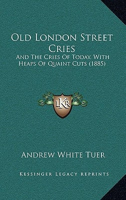 Old London Street Cries: And The Cries Of Today, With Heaps Of Quaint Cuts (1885) by Tuer, Andrew White