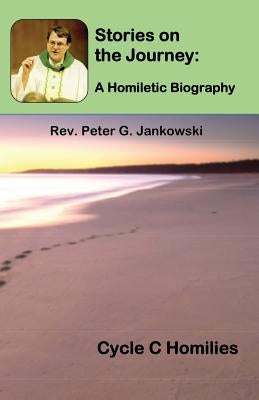 Stories on the Journey: A Homiletic Biography (Cycle C Homilies) by Jankowski, Peter