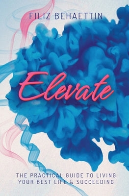 Elevate: The Practical Guide to Living Your Best Life & Succeeding by Behaettin, Filiz