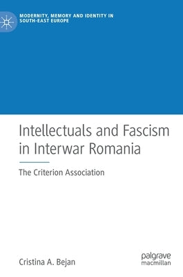 Intellectuals and Fascism in Interwar Romania: The Criterion Association by Bejan, Cristina A.