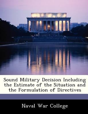 Sound Military Decision Including the Estimate of the Situation and the Formulation of Directives by Naval War College