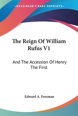 The Reign Of William Rufus V1: And The Accession Of Henry The First by Freeman, Edward a.