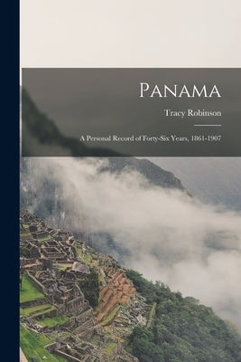 Panama: a Personal Record of Forty-six Years, 1861-1907 by Robinson, Tracy 1833-1915