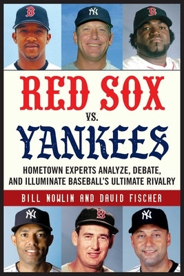 Red Sox vs. Yankees: Hometown Experts Analyze, Debate, and Illuminate Baseball's Ultimate Rivalry by Nowlin, Bill