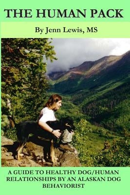 The Human Pack: A Guide to Healthy Dog/ Human Relationships from an Alaskan Dog Behaviorist by Lewis, Jenn