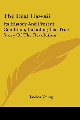 The Real Hawaii: Its History And Present Condition, Including The True Story Of The Revolution by Young, Lucien