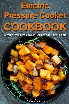 Electric Pressure Cooker Cookbook: Simple Pressure Cooker Recipes for Busy People by Adams, Katy