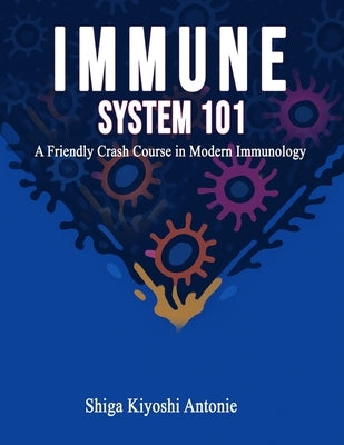 Immune System 101: A Friendly Crash Course in Modern Immunology by Antonie, Shiga Kiyoshi